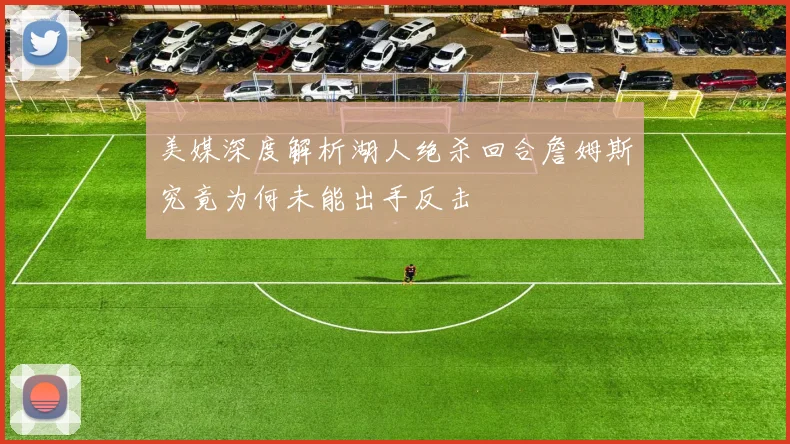 美媒深度解析湖人绝杀回合詹姆斯究竟为何未能出手反击