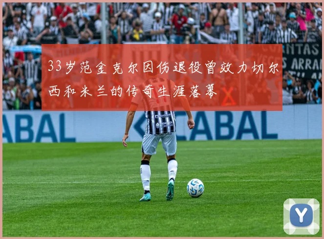 33岁范金克尔因伤退役曾效力切尔西和米兰的传奇生涯落幕