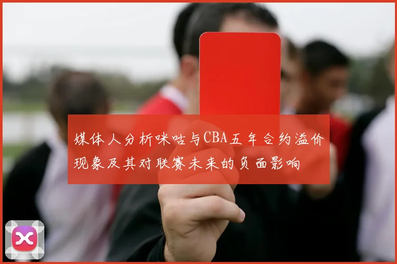 媒体人分析咪咕与CBA五年合约溢价现象及其对联赛未来的负面影响