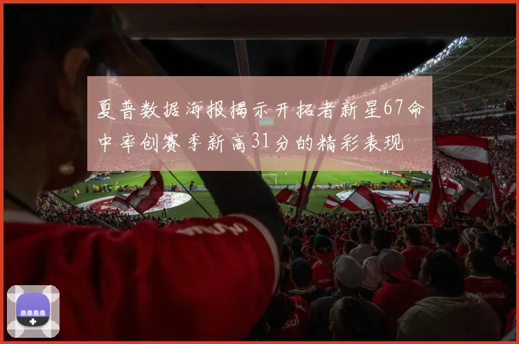 夏普数据海报揭示开拓者新星67命中率创赛季新高31分的精彩表现