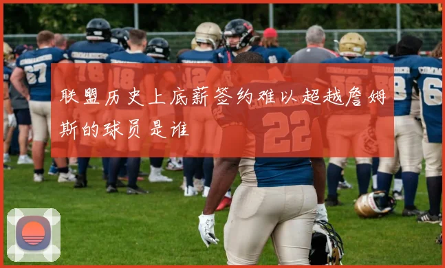 联盟历史上底薪签约难以超越詹姆斯的球员是谁