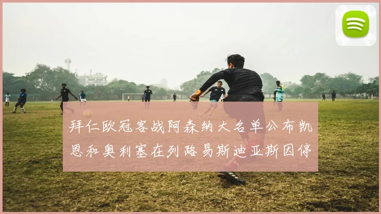 拜仁欧冠客战阿森纳大名单公布凯恩和奥利塞在列路易斯迪亚斯因停赛缺席