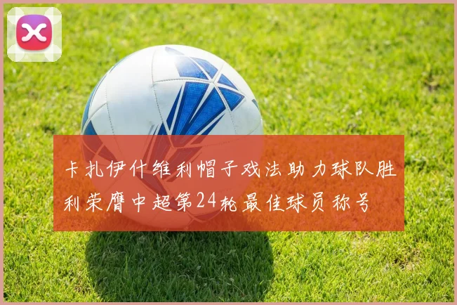 卡扎伊什维利帽子戏法助力球队胜利荣膺中超第24轮最佳球员称号