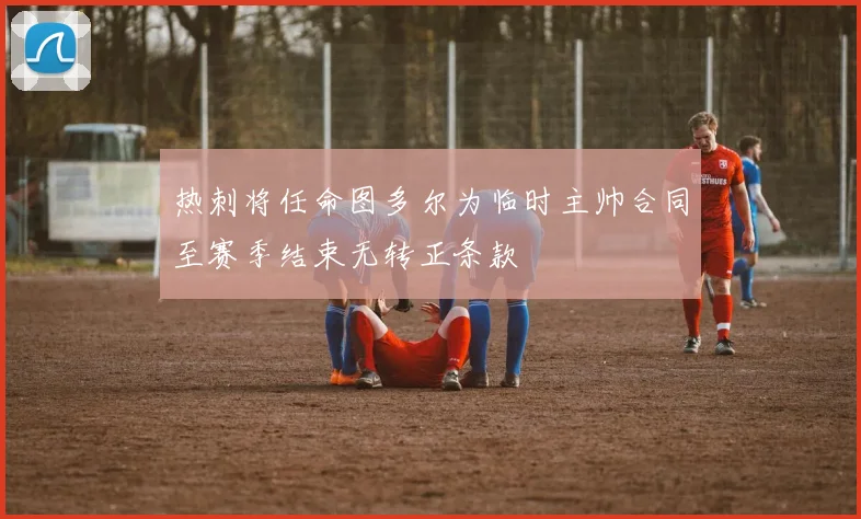 热刺将任命图多尔为临时主帅合同至赛季结束无转正条款