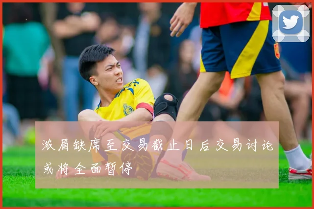 浓眉缺席至交易截止日后交易讨论或将全面暂停
