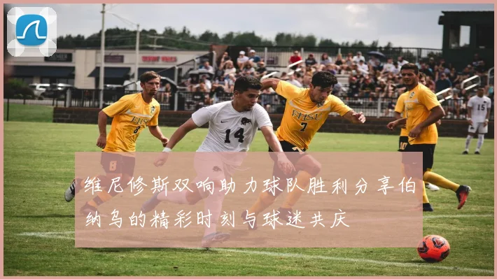 维尼修斯双响助力球队胜利分享伯纳乌的精彩时刻与球迷共庆