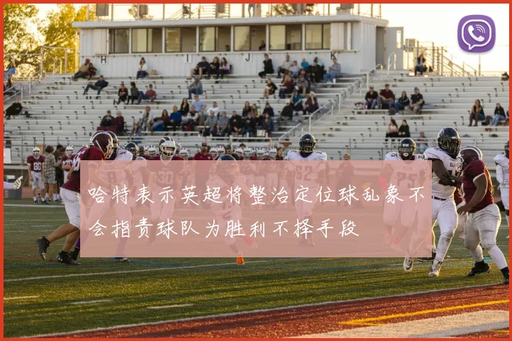 哈特表示英超将整治定位球乱象不会指责球队为胜利不择手段