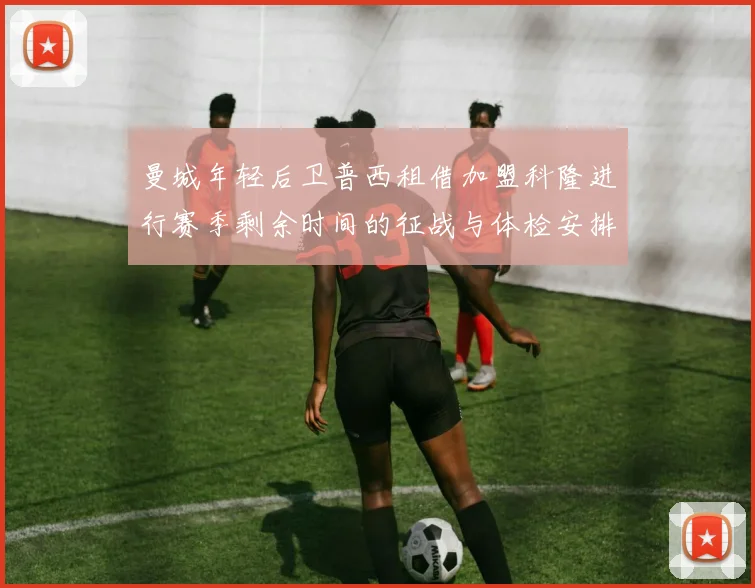 曼城年轻后卫普西租借加盟科隆进行赛季剩余时间的征战与体检安排