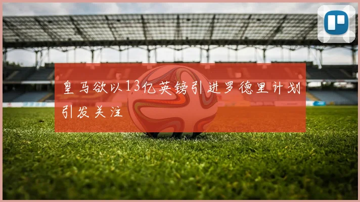 皇马欲以13亿英镑引进罗德里计划引发关注