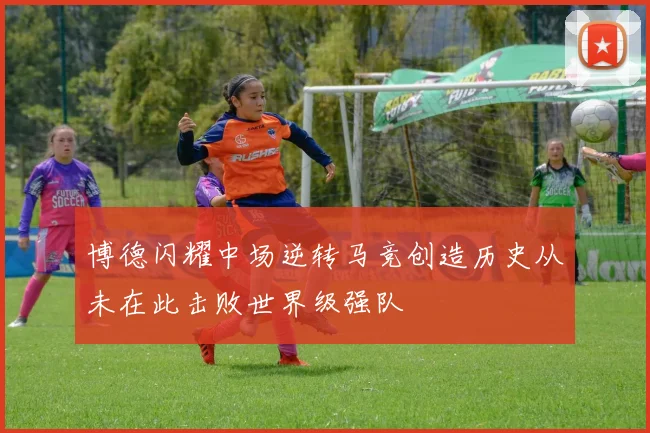 博德闪耀中场逆转马竞创造历史从未在此击败世界级强队