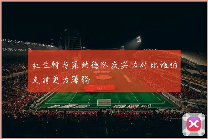 杜兰特与莱纳德队友实力对比谁的支持更为薄弱