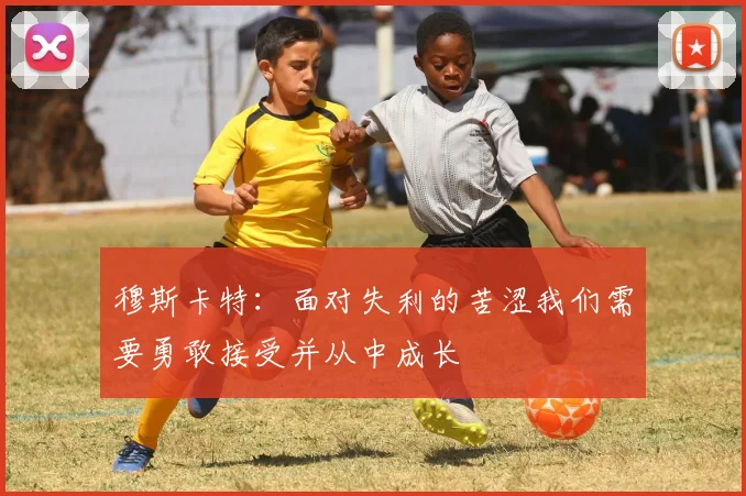 穆斯卡特：面对失利的苦涩我们需要勇敢接受并从中成长