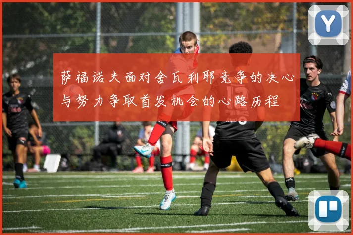 萨福诺夫面对舍瓦利耶竞争的决心与努力争取首发机会的心路历程