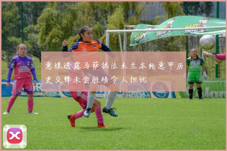 意媒透露马萨执法米兰本轮意甲历史交锋未尝胜绩令人担忧