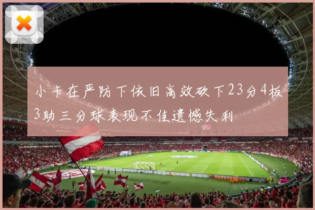 小卡在严防下依旧高效砍下23分4板3助三分球表现不佳遗憾失利