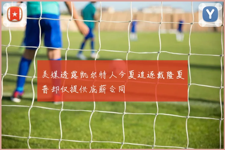 美媒透露凯尔特人今夏追逐戴隆夏普却仅提供底薪合同