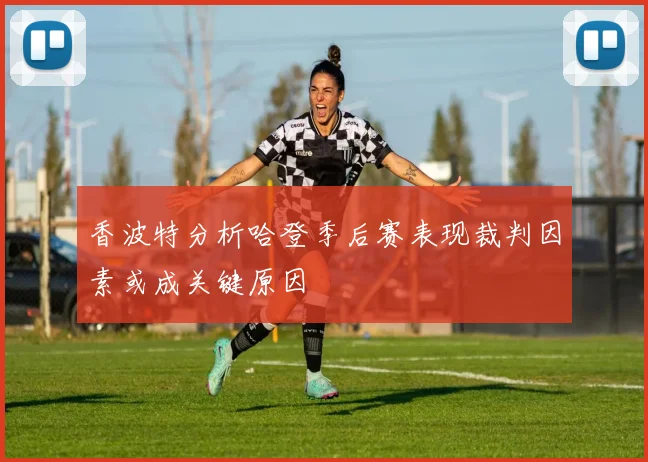 香波特分析哈登季后赛表现裁判因素或成关键原因