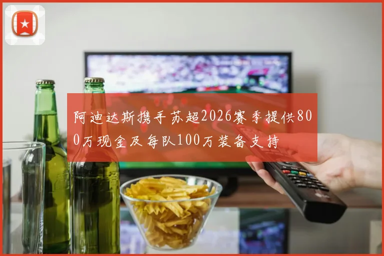 阿迪达斯携手苏超2026赛季提供800万现金及每队100万装备支持