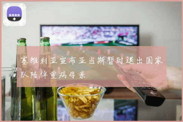 塞维利亚宣布亚当斯暂时退出国家队陪伴重病母亲